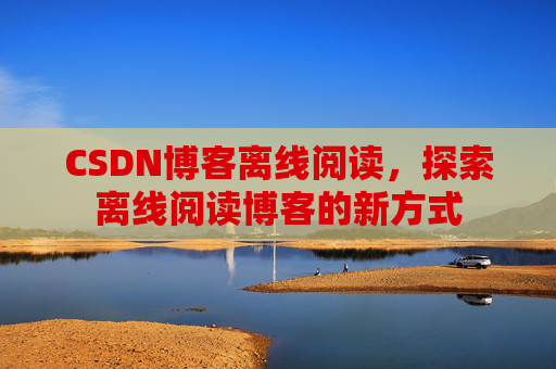 CSDN博客离线阅读，探索离线阅读博客的新方式